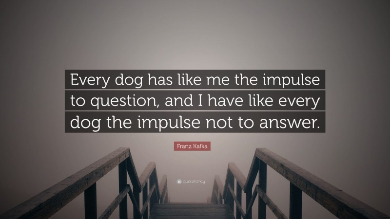 Franz Kafka Quote: “Every dog has like me the impulse to question, and I have like every dog the impulse not to answer.”
