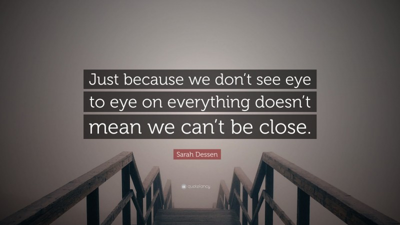 Sarah Dessen Quote: “Just because we don’t see eye to eye on everything doesn’t mean we can’t be close.”