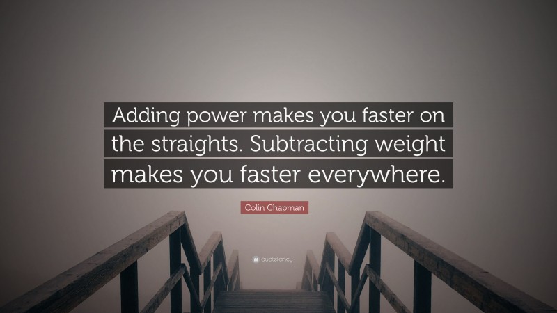 Colin Chapman Quote: “Adding power makes you faster on the straights. Subtracting weight makes you faster everywhere.”
