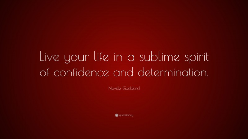 Neville Goddard Quote: “Live your life in a sublime spirit of confidence and determination.”