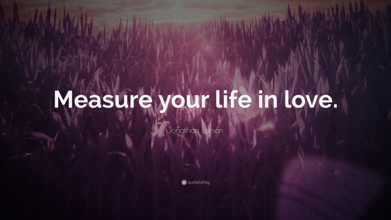 Jonathan Larson Quote: “Measure your life in love.”