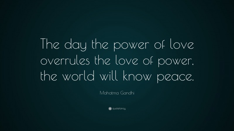Mahatma Gandhi Quote: “The day the power of love overrules the love of power, the world will know peace.”