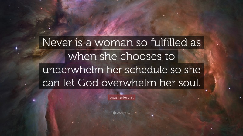 Lysa TerKeurst Quote: “Never is a woman so fulfilled as when she chooses to underwhelm her schedule so she can let God overwhelm her soul.”