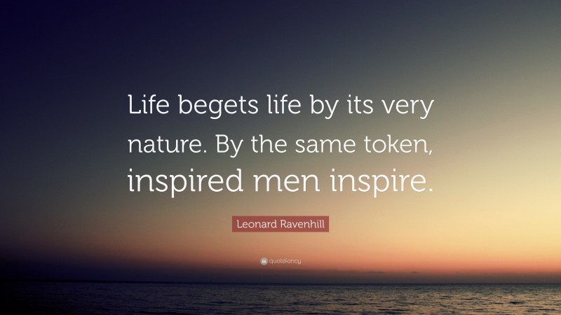 Leonard Ravenhill Quote: “Life begets life by its very nature. By the same token, inspired men inspire.”