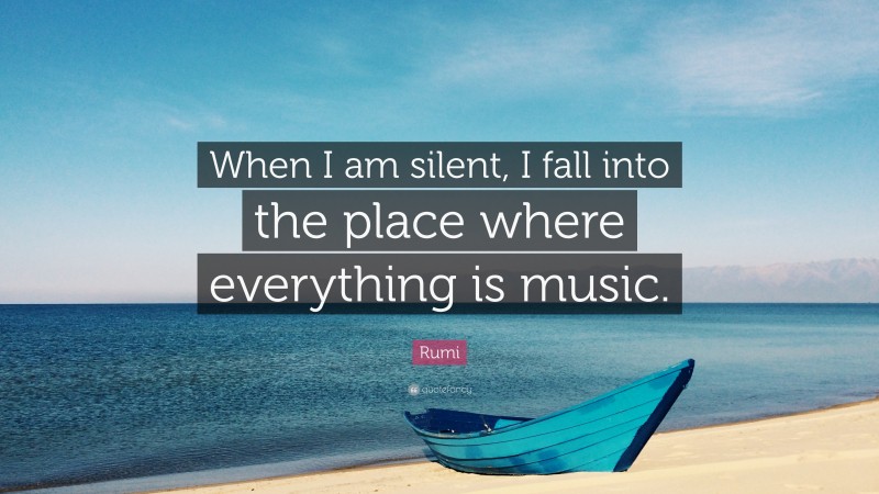 Rumi Quote: “When I am silent, I fall into the place where everything is music.”