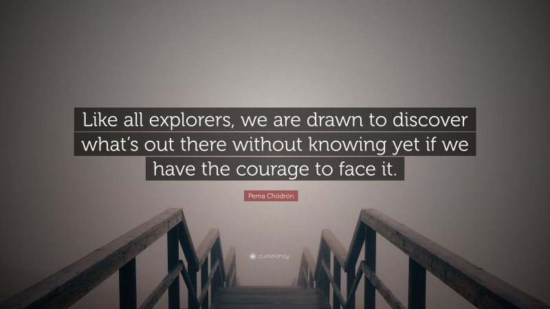 Pema Chödrön Quote: “Like all explorers, we are drawn to discover what’s out there without knowing yet if we have the courage to face it.”