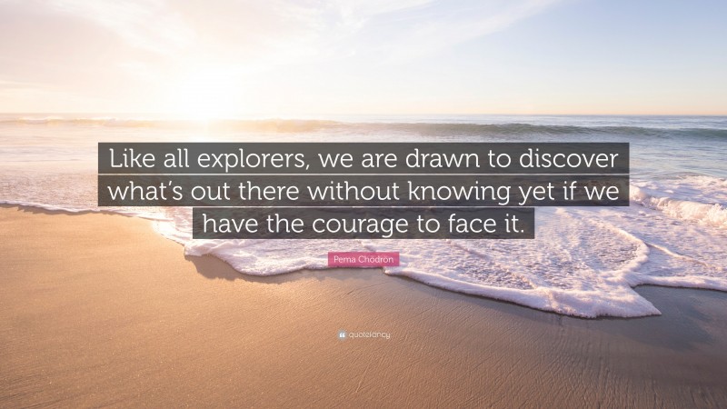 Pema Chödrön Quote: “Like all explorers, we are drawn to discover what’s out there without knowing yet if we have the courage to face it.”