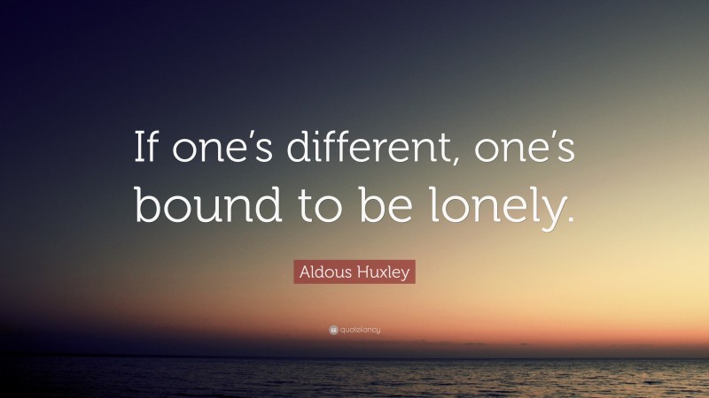 Aldous Huxley Quote: “If one’s different, one’s bound to be lonely.”