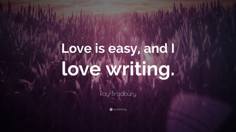 Ray Bradbury Quote: “Love is easy, and I love writing.”