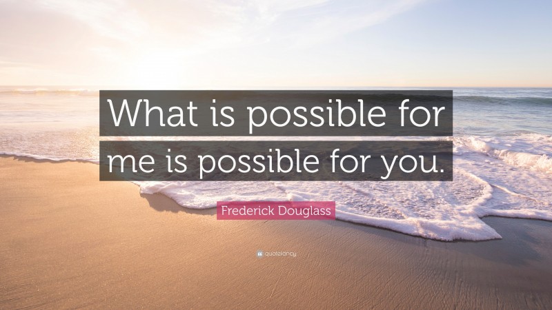 Frederick Douglass Quote: “What is possible for me is possible for you.”