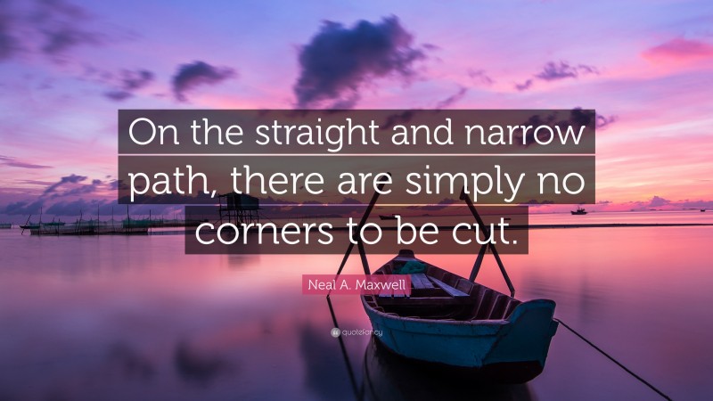 Neal A. Maxwell Quote: “On the straight and narrow path, there are simply no corners to be cut.”