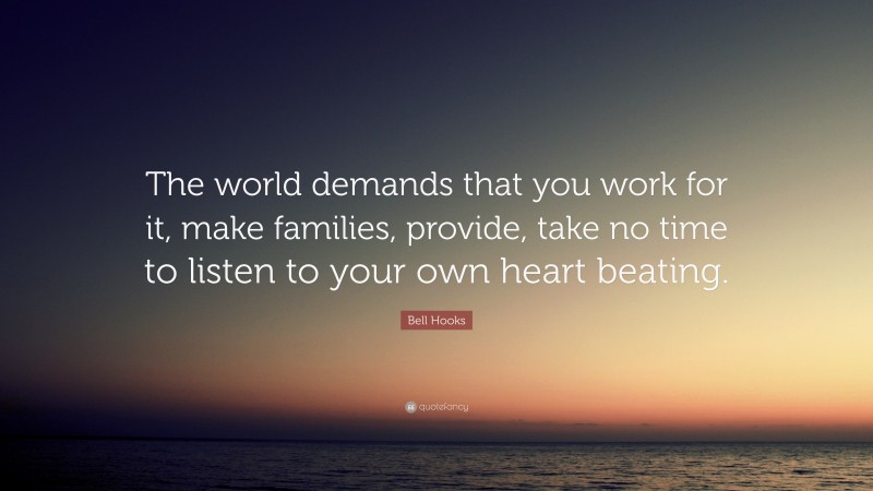 Bell Hooks Quote: “The world demands that you work for it, make families, provide, take no time to listen to your own heart beating.”