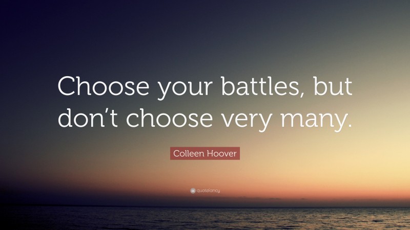 Colleen Hoover Quote: “Choose your battles, but don’t choose very many.”