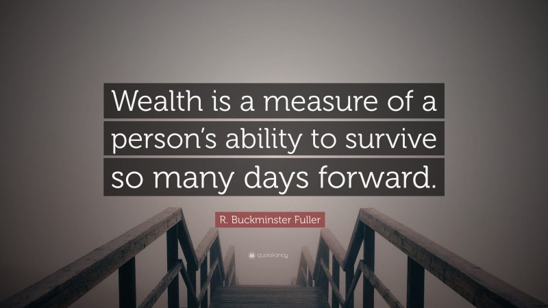 R. Buckminster Fuller Quote: “Wealth is a measure of a person’s ability to survive so many days forward.”