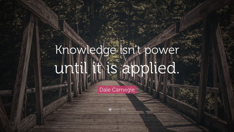 Dale Carnegie Quote: “Knowledge isn’t power until it is applied.”