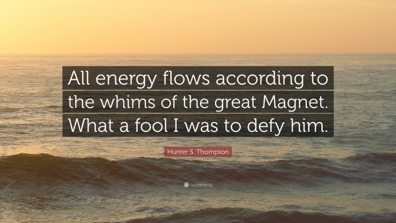 Hunter S. Thompson Quote: “All energy flows according to the whims of the great Magnet. What a fool I was to defy him.”