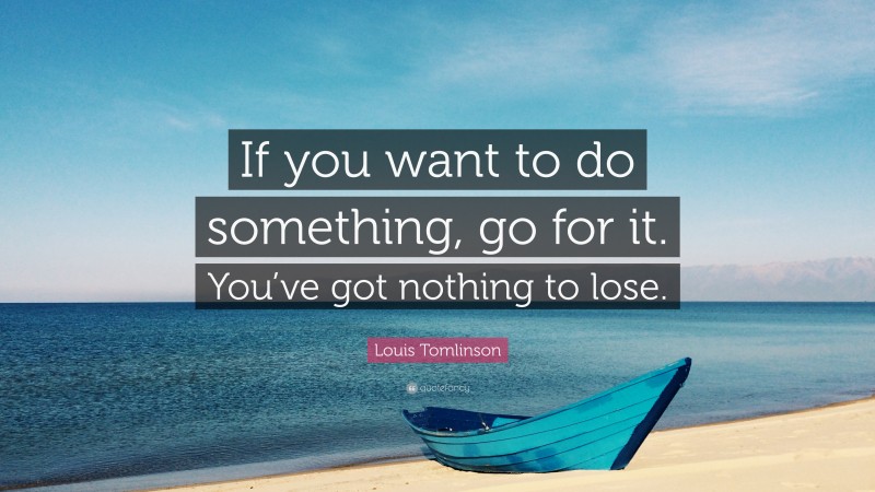Louis Tomlinson Quote: “If you want to do something, go for it. You’ve got nothing to lose.”