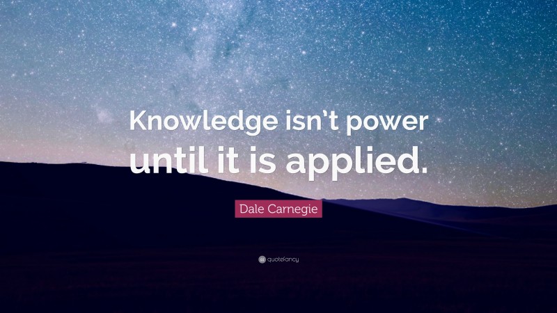 Dale Carnegie Quote: “Knowledge isn’t power until it is applied.”