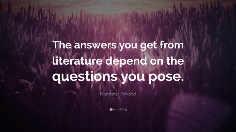 Margaret Atwood Quote: “The answers you get from literature depend on the questions you pose.”