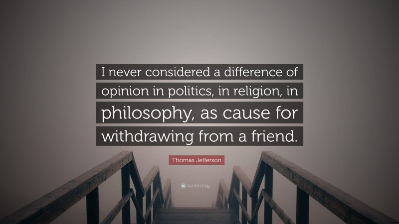 Thomas Jefferson Quote: “I never considered a difference of opinion in politics, in religion, in philosophy, as cause for withdrawing from a friend.”