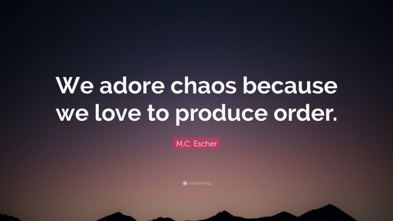 M.C. Escher Quote: “We adore chaos because we love to produce order.”