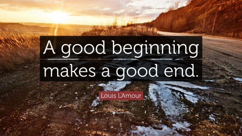 Louis L'Amour Quote: “A good beginning makes a good end.”