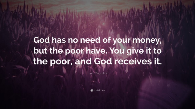 Saint Augustine Quote: “God has no need of your money, but the poor have. You give it to the poor, and God receives it.”