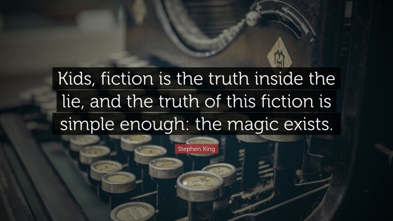 Stephen King Quote: “Kids, fiction is the truth inside the lie, and the truth of this fiction is simple enough: the magic exists.”