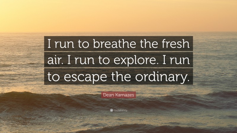 Dean Karnazes Quote: “I run to breathe the fresh air. I run to explore. I run to escape the ordinary.”