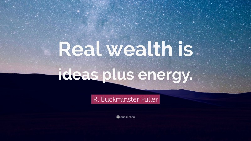 R. Buckminster Fuller Quote: “Real wealth is ideas plus energy.”
