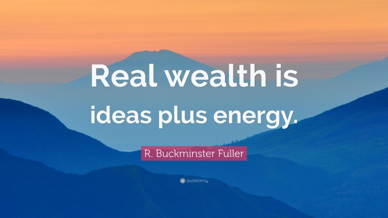 R. Buckminster Fuller Quote: “Real wealth is ideas plus energy.”