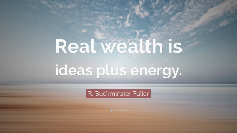R. Buckminster Fuller Quote: “Real wealth is ideas plus energy.”