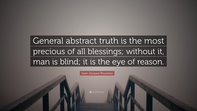 Jean-Jacques Rousseau Quote: “General abstract truth is the most precious of all blessings; without it, man is blind; it is the eye of reason.”