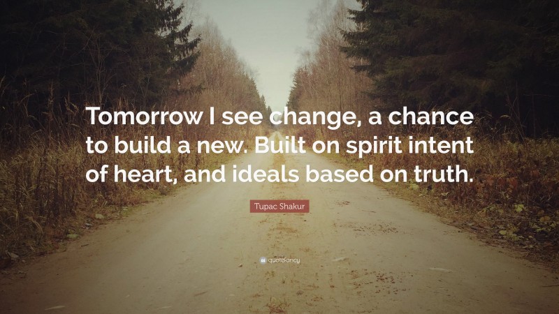 Tupac Shakur Quote: “Tomorrow I see change, a chance to build a new. Built on spirit intent of heart, and ideals based on truth.”