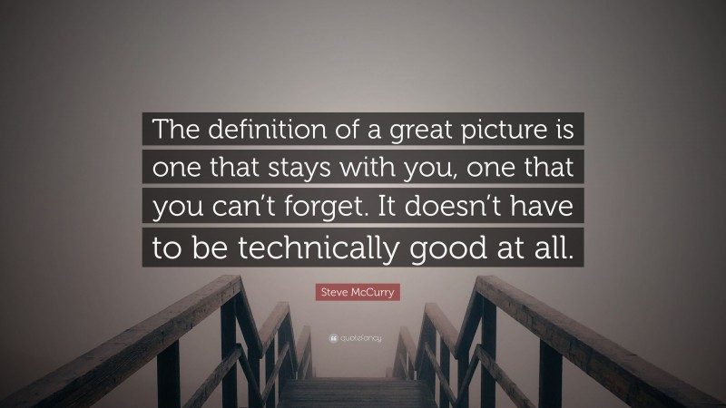 Steve McCurry Quote: “The definition of a great picture is one that stays with you, one that you can’t forget. It doesn’t have to be technically good at all.”