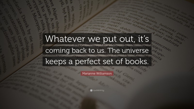 Marianne Williamson Quote: “Whatever we put out, it’s coming back to us. The universe keeps a perfect set of books.”