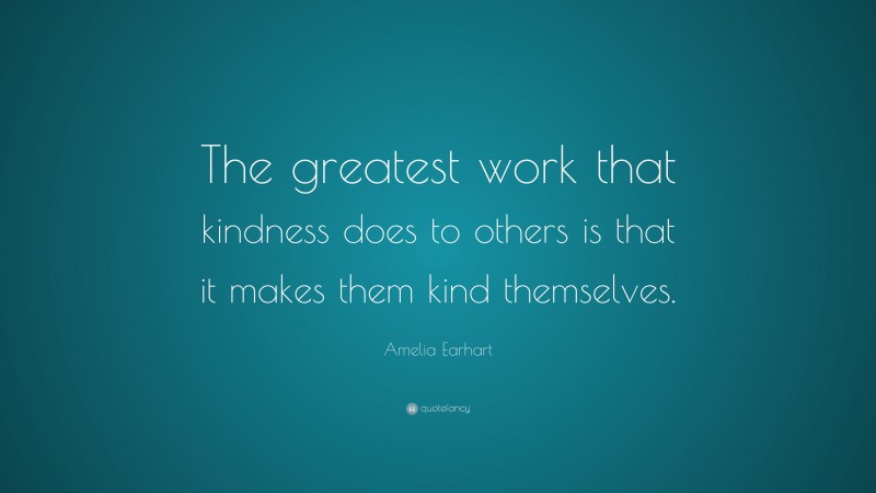 Amelia Earhart Quote: “The greatest work that kindness does to others is that it makes them kind themselves.”