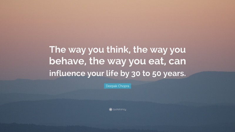 Deepak Chopra Quote: “The way you think, the way you behave, the way you eat, can influence your life by 30 to 50 years.”