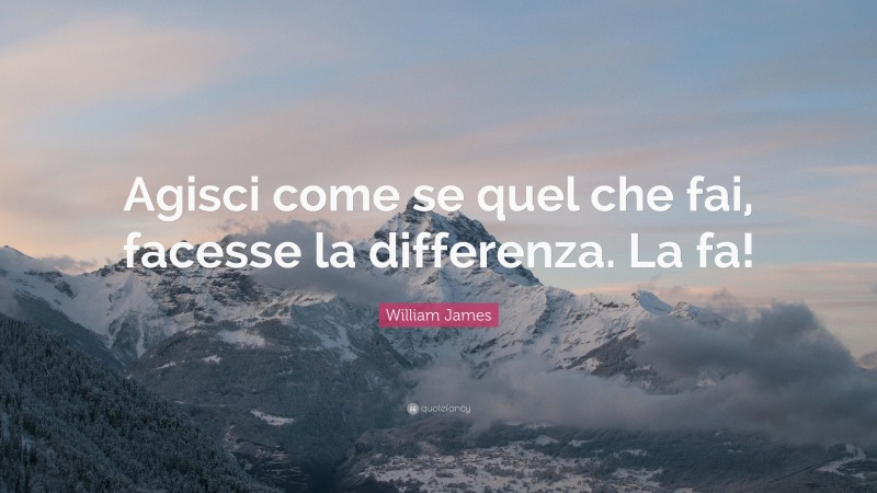 William James Quote: “Agisci come se quel che fai, facesse la differenza. La fa!”
