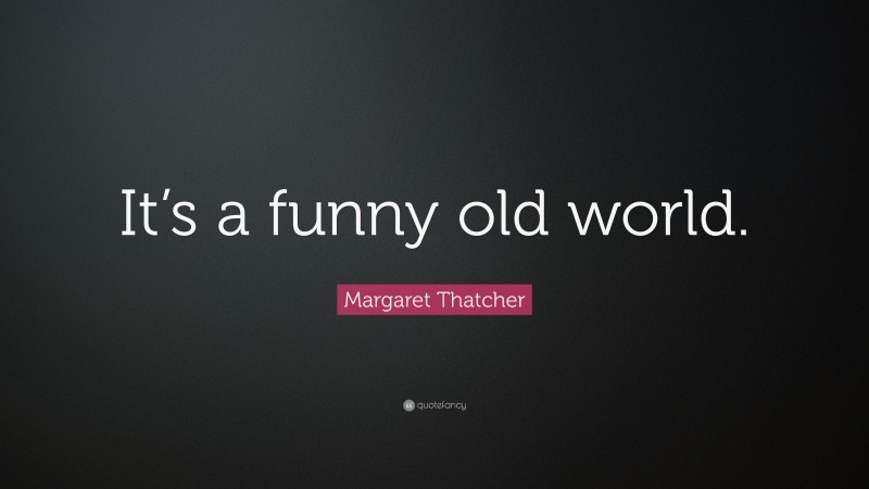 Margaret Thatcher Quote: “It’s a funny old world.”
