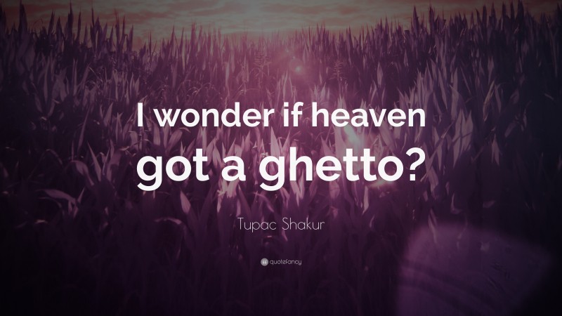 Tupac Shakur Quote: “I wonder if heaven got a ghetto?”
