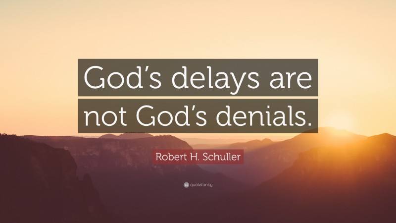 Robert H. Schuller Quote: “God’s delays are not God’s denials.”
