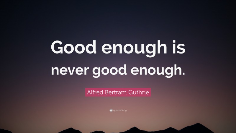 Alfred Bertram Guthrie Quote: “Good enough is never good enough.”