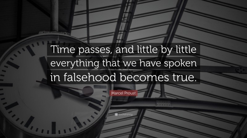 Marcel Proust Quote: “Time passes, and little by little everything that we have spoken in falsehood becomes true.”