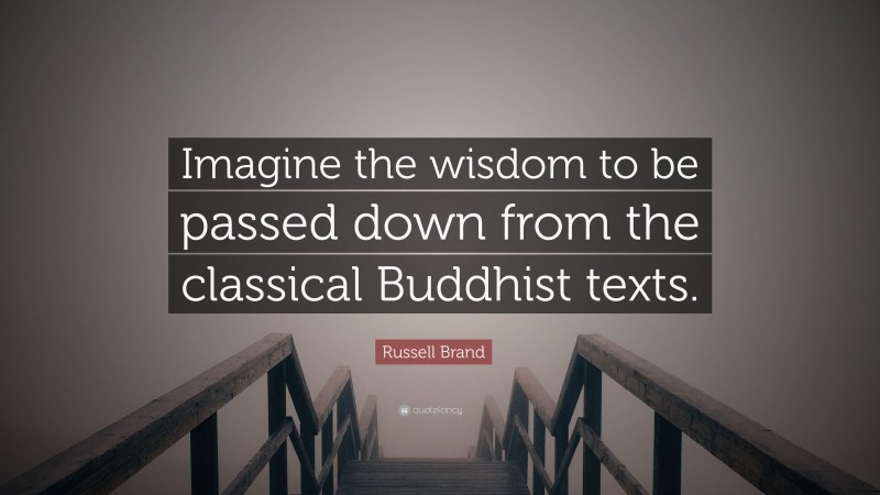 Russell Brand Quote: “Imagine the wisdom to be passed down from the classical Buddhist texts.”