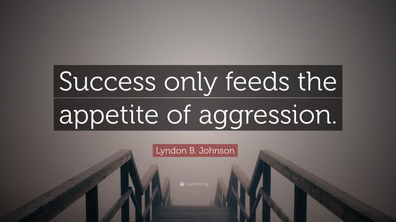 Lyndon B. Johnson Quote: “Success only feeds the appetite of aggression.”