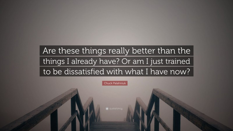 Chuck Palahniuk Quote: “Are these things really better than the things I already have? Or am I just trained to be dissatisfied with what I have now?”