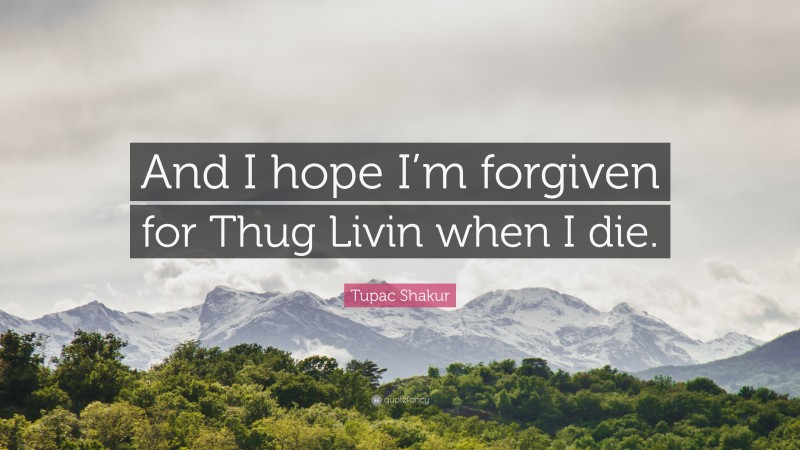 Tupac Shakur Quote: “And I hope I’m forgiven for Thug Livin when I die.”