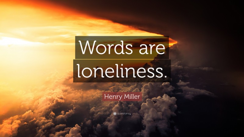 Henry Miller Quote: “Words are loneliness.”