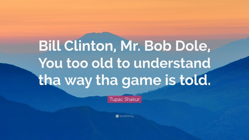 Tupac Shakur Quote: “Bill Clinton, Mr. Bob Dole, You too old to understand tha way tha game is told.”